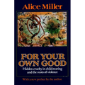 For Your Own Good: Hidden Cruelty in Child-Rearing and the Roots of Violence