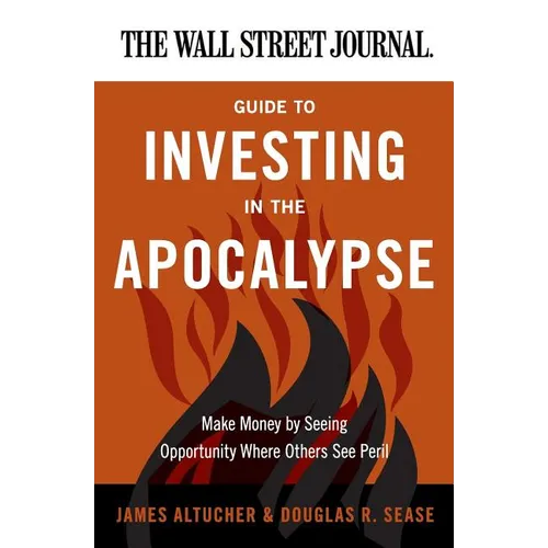 The Wall Street Journal Guide to Investing in the Apocalypse: Make Money by Seeing Opportunity Where Others See Peril