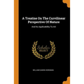 A Treatise on the Curvilinear Perspective of Nature: And Its Applicability to Art