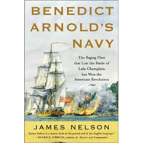 Benedict Arnold's Navy: The Ragtag Fleet That Lost the Battle of Lake Champlain But Won the American Revolution