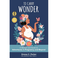 To Carry Wonder: A Memoir and Guide to Adventures in Pregnancy and Beyond