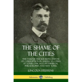 The Shame of the Cities: The Famous Muckraking Expose of Corruption in America's Cities: St. Louis, Chicago, Pittsburgh, Philadelphia and New York
