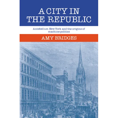 A City in the Republic: Antebellum New York and the Origins of Machine Politics