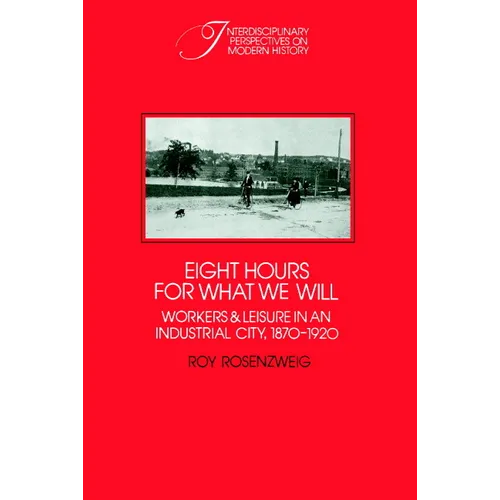 Eight Hours for What We Will: Workers and Leisure in an Industrial City, 1870 1920