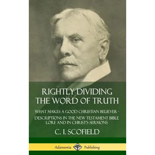 Rightly Dividing the Word of Truth: What Makes a Good Christian Believer - Descriptions in the New Testament Bible Lore and in Christ's Sermons (Hardc