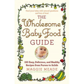 Wholesome Baby Food Guide: Over 150 Easy, Delicious, and Healthy Recipes from Purees to Solids