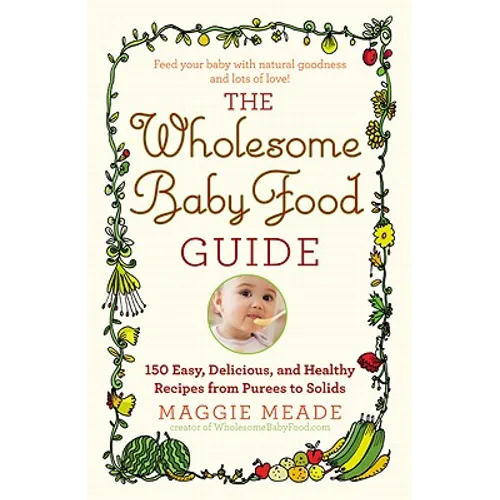Wholesome Baby Food Guide: Over 150 Easy, Delicious, and Healthy Recipes from Purees to Solids