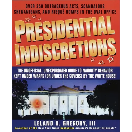 Presidential Indiscretions: The Unofficial, Unexpurgated Guide to Naughty Behavior Kept Under Wraps (or Under the Covers) by the White House!