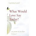 What Would Love Say Today?: 100 poems in 100 days Volume I