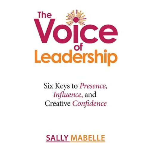 The Voice of Leadership: Six Keys to Presence, Influence, and Creative Confidence
