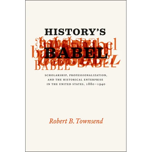 History's Babel: Scholarship, Professionalization, and the Historical Enterprise in the United States, 1880-1940