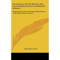 Life And Times Of The Most Rev. John Carroll, Bishop And First Archbishop Of Baltimore: Embracing The History Of The Catholic Church In The United Sta