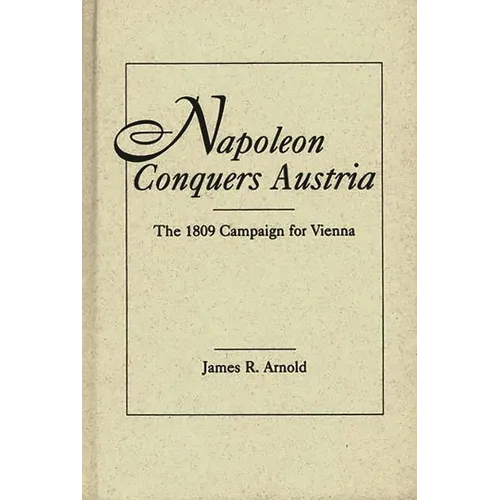 Napoleon Conquers Austria: The 1809 Campaign for Vienna