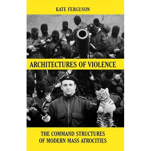 Architectures of Violence: The Command Structures of Modern Mass Atrocities, from Yugoslavia to Syria
