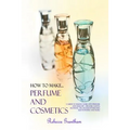 How to Make Perfumes and Cosmetics: A Guide to Making Your Own Perfume and Make up - Organic Scents, Aromatic Oils, Fragrant Balsams, Skin Powders and