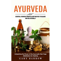 Ayurveda: Essential Ayurvedic Principles and Practices to Balance and Heal Naturally (Unleashing the Power of the Ayurvedic Diet Yoga Meditation for H