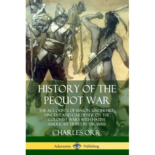 History of the Pequot War: The Accounts of Mason, Underhill, Vincent and Gardener on the Colonist Wars with Native American Tribes in the 1600s