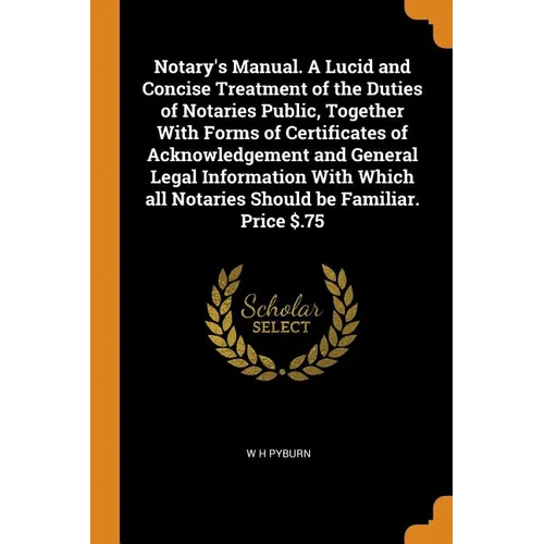 Notary's Manual. a Lucid and Concise Treatment of the Duties of Notaries Public, Together with Forms of Certificates of Acknowledgement and General Le