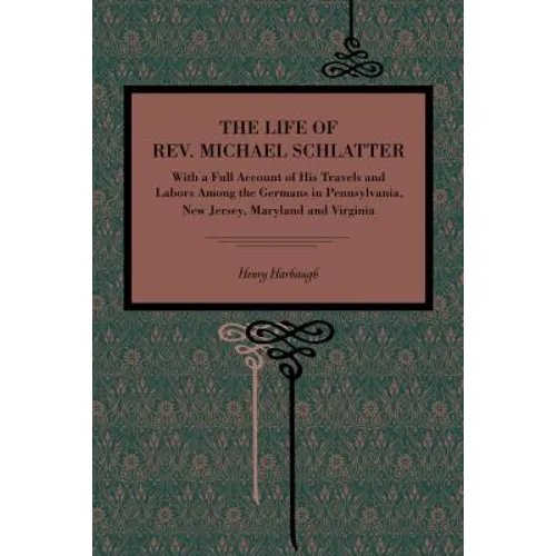 The Life of Rev. Michael Schlatter: With a Full Account of His Travels and Labors Among the Germans in Pennsylvania, New Jersey, Maryland and Virginia
