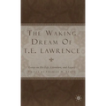 The Waking Dream of T.E. Lawrence: Essays on His Life, Literature, and Legacy