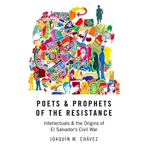 Poets and Prophets of the Resistance: Intellectuals and the Origins of El Salvador's Civil War