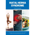 Hiatal Hernia Syndrome: A Beginner's 3-Step Plan to Managing Hiatal Hernia Syndrome Through Diet, With Sample Recipes and a Meal Plan