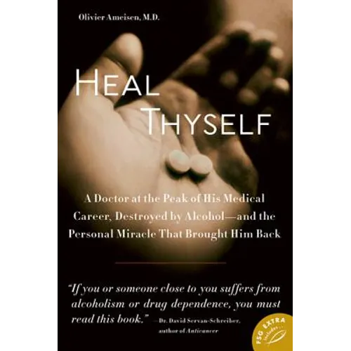 Heal Thyself: A Doctor at the Peak of His Medical Career, Destroyed by Alcohol--And the Personal Miracle That Brought Him Back