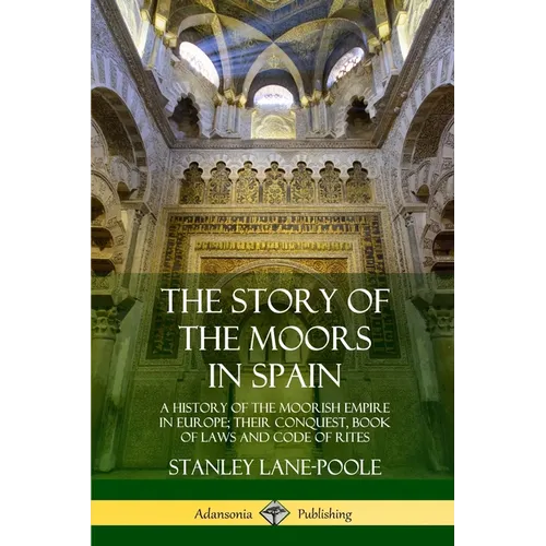 The Story of the Moors in Spain: A History of the Moorish Empire in Europe; their Conquest, Book of Laws and Code of Rites