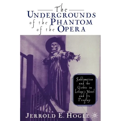 The Undergrounds of the Phantom of the Opera: Sublimation and the Gothic in Leroux's Novel and Its Progeny