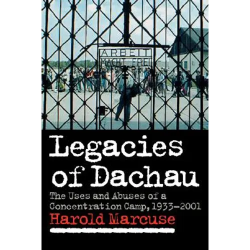 Legacies of Dachau: The Uses and Abuses of a Concentration Camp, 1933 2001