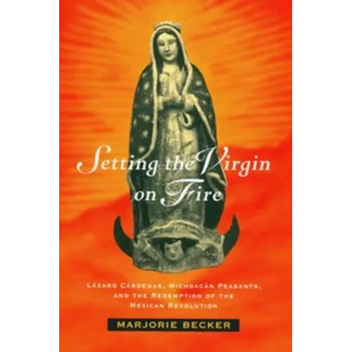 Setting the Virgin on Fire: Lázaro Cárdenas, Michoacán Peasants, and the Redemption of the Mexican Revolution