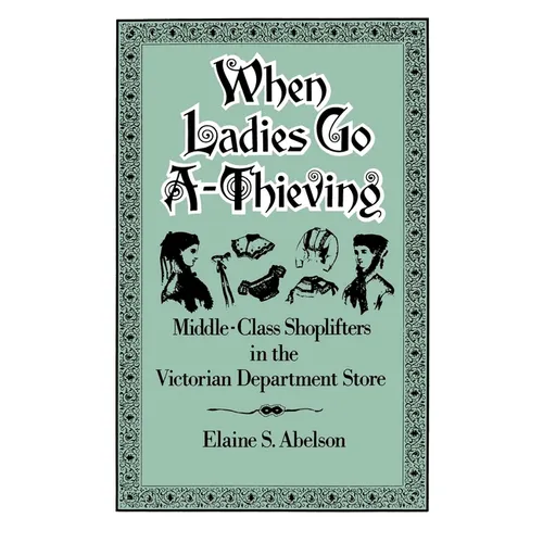When Ladies Go A-Thieving: Middle-Class Shoplifters in the Victorian Department Store