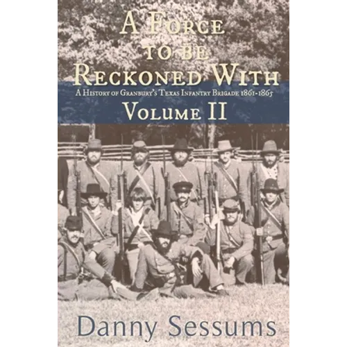 A Force to Be Reckoned With: (A History of Granbury's Texas Infantry Brigade 1861-1865)
