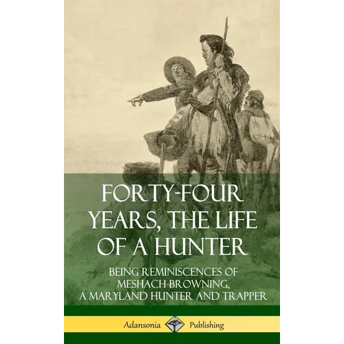 Forty-Four Years, the Life of a Hunter: Being Reminiscences of Meshach Browning, a Maryland Hunter and Trapper (Hardcover)
