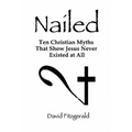 Nailed: Ten Christian Myths That Show Jesus Never Existed at All