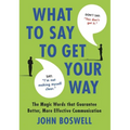 What to Say to Get Your Way: The Magic Words That Guarantee Better, More Effective Communication