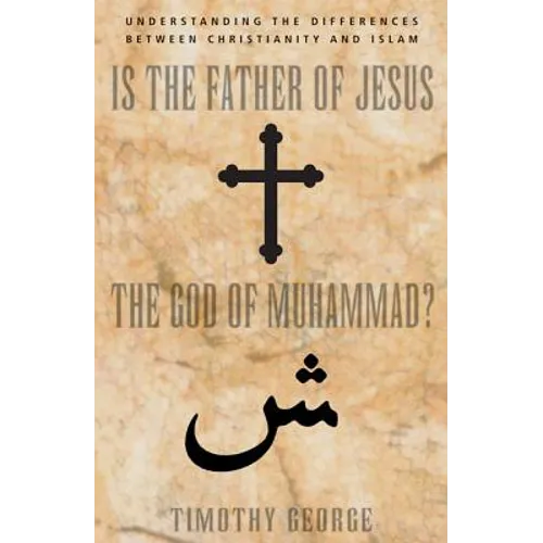 Is the Father of Jesus the God of Muhammad?: Understanding the Differences Between Christianity and Islam