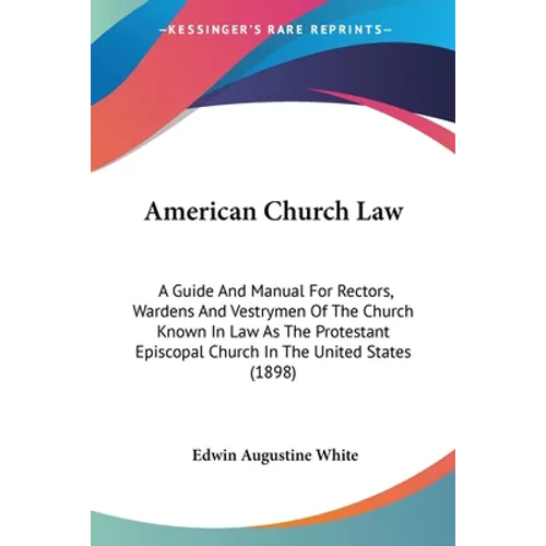 American Church Law: A Guide And Manual For Rectors, Wardens And Vestrymen Of The Church Known In Law As The Protestant Episcopal Church In