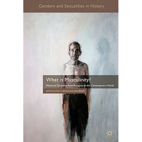 What Is Masculinity?: Historical Dynamics from Antiquity to the Contemporary World