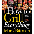 How to Grill Everything: Simple Recipes for Great Flame-Cooked Food: A Grilling BBQ Cookbook