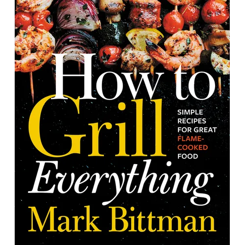 How to Grill Everything: Simple Recipes for Great Flame-Cooked Food: A Grilling BBQ Cookbook