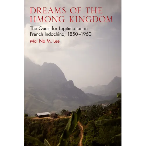 Dreams of the Hmong Kingdom: The Quest for Legitimation in French Indochina, 1850-1960