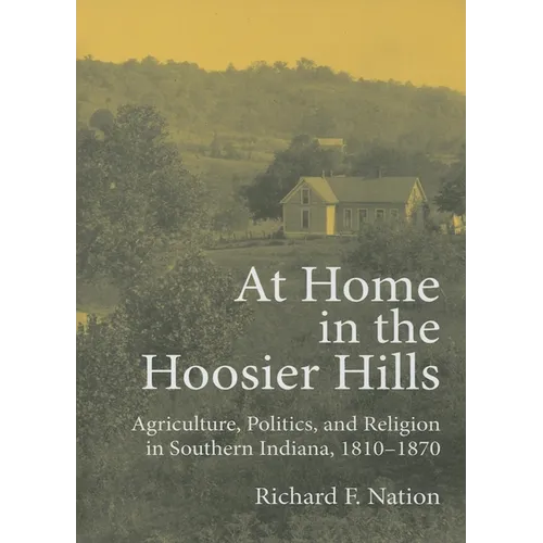 At Home in the Hoosier Hills: Agriculture, Politics, and Religion in Southern Indiana, 1810-1870