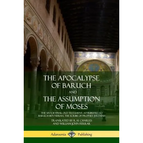 The Apocalypse of Baruch and The Assumption of Moses: The Apocryphal Old Testament, Attributed to Baruch ben Neriah, the Scribe of Prophet Jeremiah