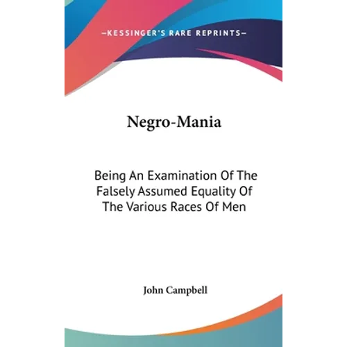 Negro-Mania: Being An Examination Of The Falsely Assumed Equality Of The Various Races Of Men