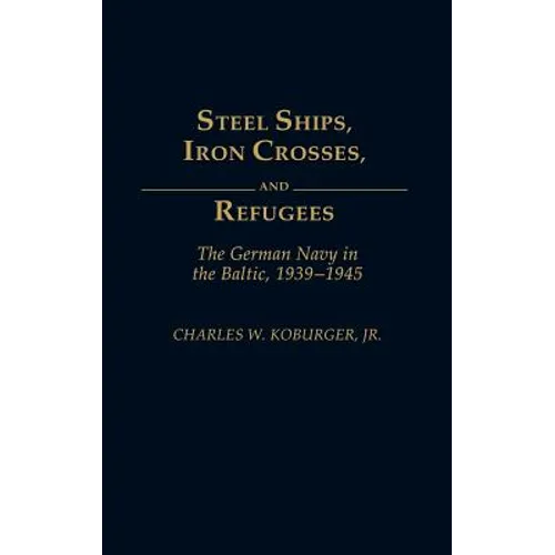 Steel Ships, Iron Crosses, and Refugees: The German Navy in the Baltic, 1939-1945
