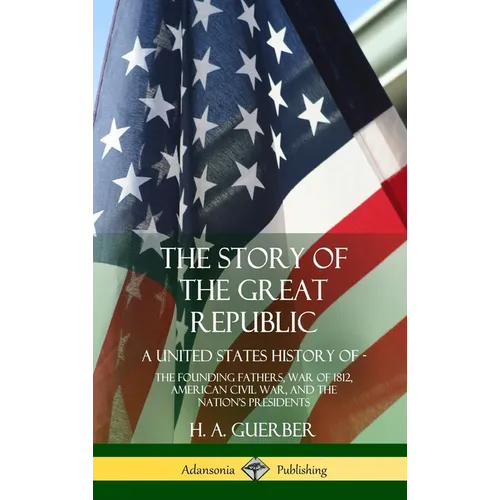 The Story of the Great Republic: A United States History of; The Founding Fathers, War of 1812, American Civil War, and the Nation's Presidents (Hardc