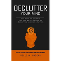 Declutter Your Mind: Effective Strategies to Free Yourself From Anxiety and Worry (Easy Steps to Follow to Pave Your Way to Success and Simplifying Li