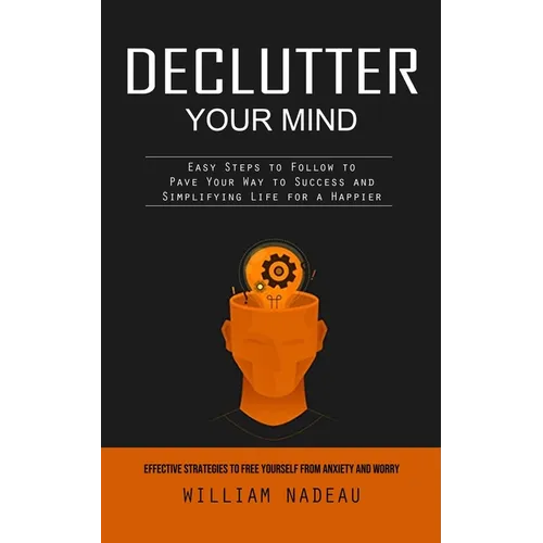 Declutter Your Mind: Effective Strategies to Free Yourself From Anxiety and Worry (Easy Steps to Follow to Pave Your Way to Success and Simplifying Li