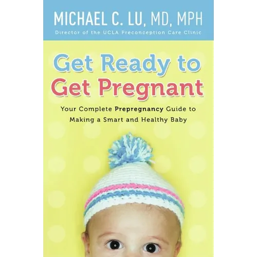 Get Ready to Get Pregnant: Your Complete Prepregnancy Guide to Making a Smart and Healthy Baby